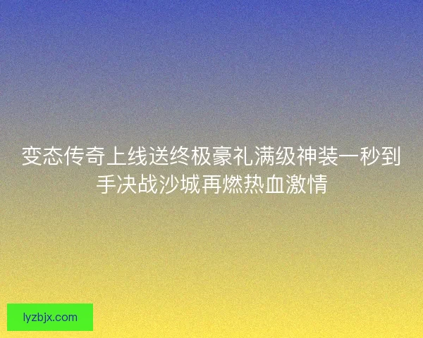 变态传奇上线送终极豪礼满级神装一秒到手决战沙城再燃热血激情
