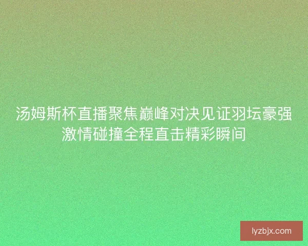 汤姆斯杯直播聚焦巅峰对决见证羽坛豪强激情碰撞全程直击精彩瞬间