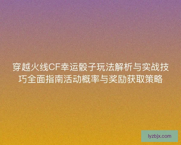 穿越火线CF幸运骰子玩法解析与实战技巧全面指南活动概率与奖励获取策略
