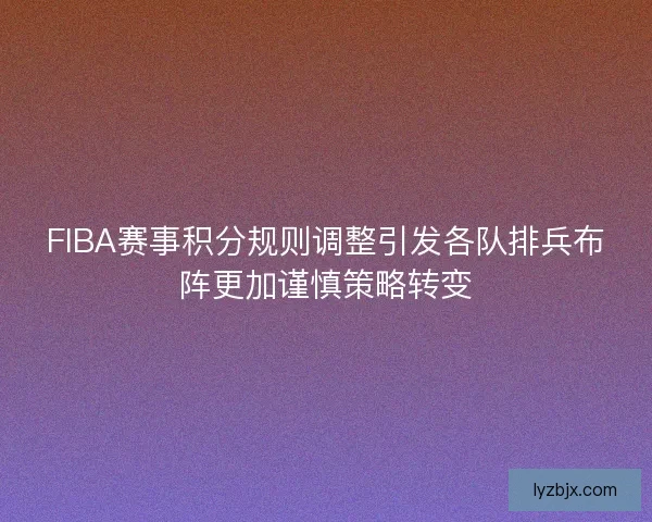 FIBA赛事积分规则调整引发各队排兵布阵更加谨慎策略转变