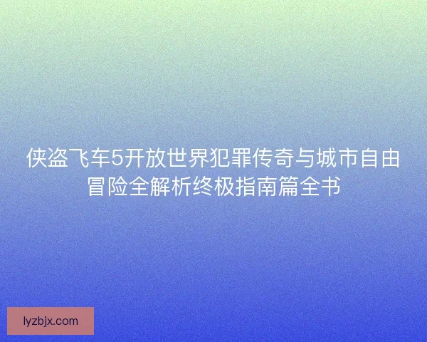 侠盗飞车5开放世界犯罪传奇与城市自由冒险全解析终极指南篇全书