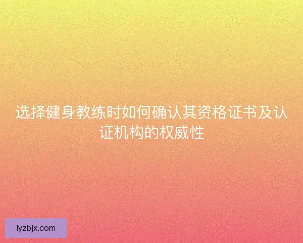 选择健身教练时如何确认其资格证书及认证机构的权威性